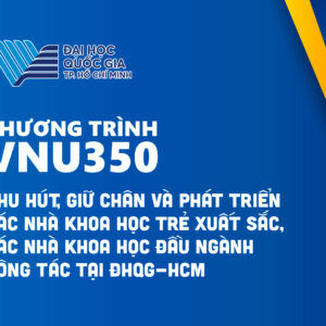 CHƯƠNG TRÌNH VNU350: THU HÚT, GIỮ CHÂN VÀ PHÁT TRIỂN CÁC NHÀ KHOA HỌC TRẺ XUẤT SẮC, CÁC NHÀ KHOA HỌC ĐẦU NGÀNH